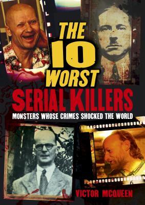 The 10 Worst Serial Killers : Monsters Whose Crimes Shocked the World