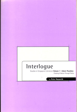 Interlogue: Studies in Singapore Literature, Vol. 7: Edwin Thumboo, Creating a Nation Through Poetry