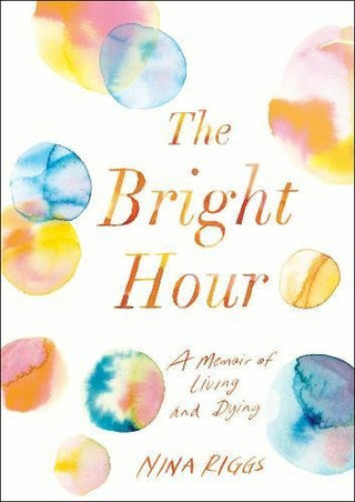 The Bright Hour: A Memoir of Living and Dying