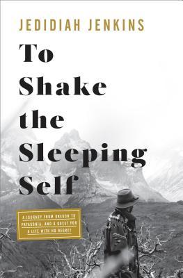 To Shake the Sleeping Self : A Journey from Oregon to Patagonia, and a Quest for a Life with No Regret