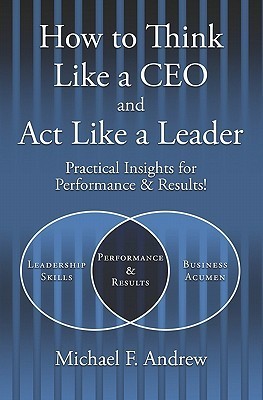 How to Think Like a CEO and Act Like a Leader: Practical Insights for Performance and Results!