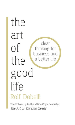 The Art of the Good Life : Clear Thinking for Business and a Better Life