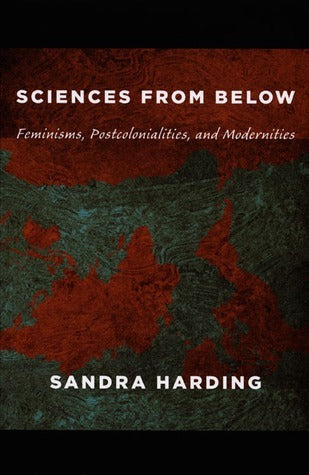 Sciences from Below : Feminisms, Postcolonialities, and Modernities
