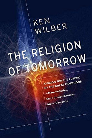 The Religion of Tomorrow : A Vision for the Future of the Great Traditions - More Inclusive, More Comprehensive, More Complete - Thryft