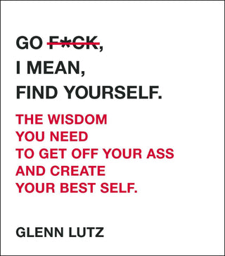 Go F*ck, I Mean, Find Yourself. : The Wisdom You Need to Get Off Your Ass and Create Your Best Self. - Thryft