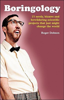 Boringology: 77 Nerdy, Bizarre and Bewildering Scientific Projects That Just Might Change the World