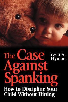 The Case Against Spanking: How to Discipline Your Child Without Hitting