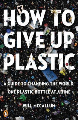 How to Give Up Plastic : A Guide to Changing the World, One Plastic Bottle at a Time