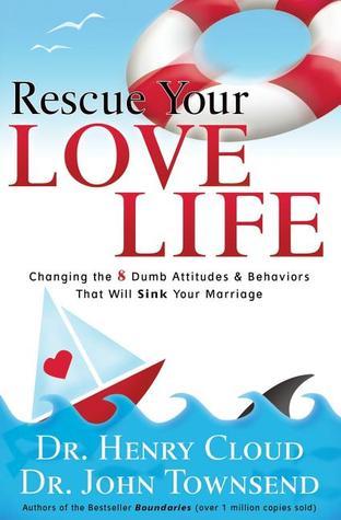 Rescue Your Love Life : Changing the 8 Dumb Attitudes and   Behaviors That Will Sink Your Marriage