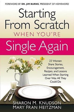 Starting From Scratch When You're Single Again: 23 Women Share Stories, Encouragement, Recipes, and Lessons Learned When Starting Over Was All They Could Do