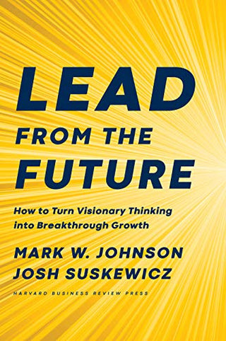 Lead from the Future : How to Turn Visionary Thinking Into Breakthrough Growth