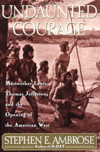 Undaunted Courage: Meriwether Lewis, Thomas Jefferson, and the Opening of the American West