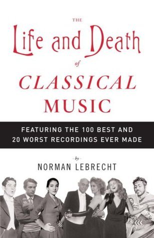 The Life And Death Of Classical Music - Featuring The 100 Best And 20 Worst Recordings Ever Made