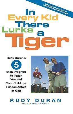 In Every Kid There Lurks a Tiger : Rudy Duran's 5-Step Program to Teach You and Your Child the Fundamentals of Golf