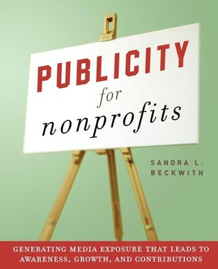 Publicity for Nonprofits : Generating Media Exposure That Leads to Awareness, Growth, and Contributions