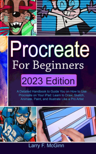 Procreate for Beginners: 2023 Edition: A Detailed Handbook to Guide You on How to Use Procreate on Your iPad: Learn to Draw, Sketch, Animate, Paint, and Illustrate Like a Pro Artist