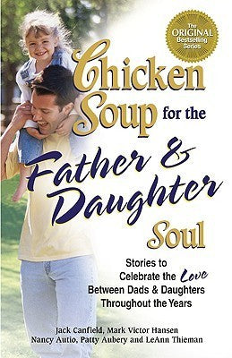 Chicken Soup for the Father and Daughter Soul : Stories to Celebrate the Love Between Dads and Daughters Throughout the Years