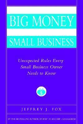 How to Make Big Money In Your Own Small Business: Unexpected Rules Every Small Business Owner Needs to Know