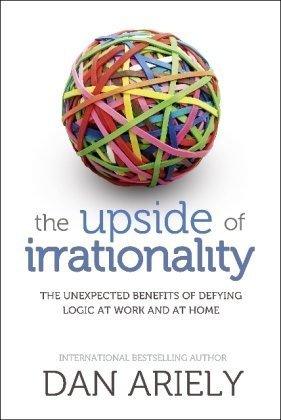 The Upside of Irrationality: The Unexpected Benefits of Defying Logic at Work and at Home