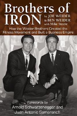 Brothers of Iron : How the Weider Brothers Created the Fitness Movement and Built a Business Empire