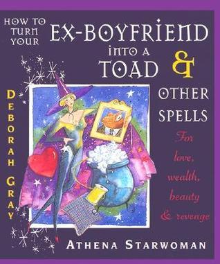 How to Turn Your Ex-Boyfriend Into a Toad and Other Spells for Love, Wealth, Beauty and Revenge