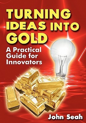 Turning Ideas Into Gold : A Practical Guide for Innovators