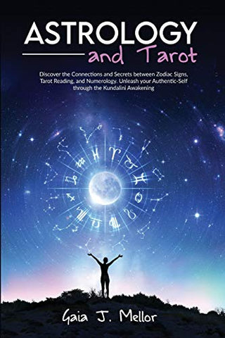 Astrology And Tarot - Discover The Connections And Secrets Between Zodiac Signs, Tarot Reading, And Numerology. Unleash Your Authentic-Self Through The Kundalini Awakening