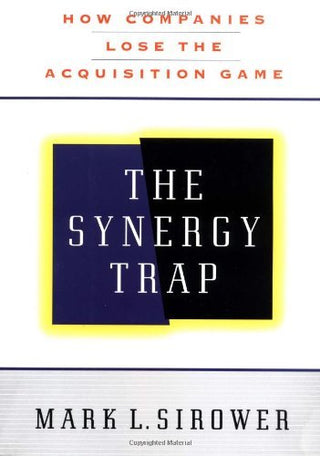 The Synergy Trap : How Companies Lose the Acquisition Game