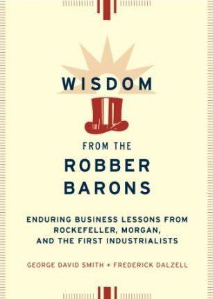 Wisdom from the Robber Barons : Enduring Lessons from Rockefeller, Morgan and the First Industrialists - Thryft