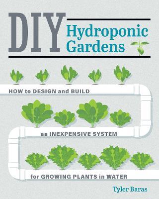 DIY Hydroponic Gardens : How to Design and Build an Inexpensive System for Growing Plants in Water