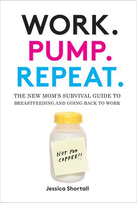 Work. Pump. Repeat. : The New Mom's Survival Guide to Breastfeeding and Going Back to Work