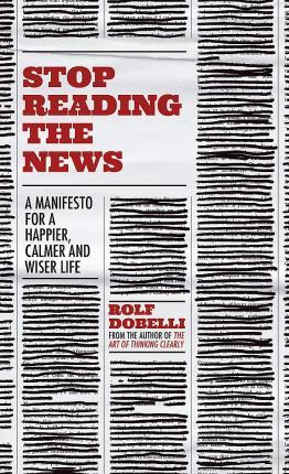 Stop Reading the News : A Manifesto for a Happier, Calmer and Wiser Life - Thryft