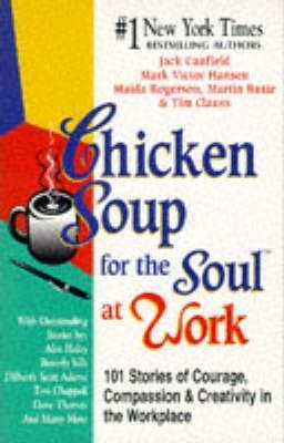Chicken Soup for the Soul at Work : 101 Stories of Courage, Compassion and Creativity in the Workplace