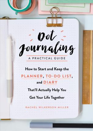 Dot Journaling--A Practical Guide : How to Start and Keep the Planner, To-Do List, and Diary That'll Actually Help You Get Your Life Together