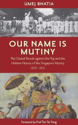 Our Name Is Mutiny : The Global Revolt against the Raj and the Hidden History of the Singapore Mutiny 1907 - 1915 - Thryft