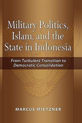 Military Politics, Islam and the State in Indonesia : From Turbulent Transition to Democratic Consolidation